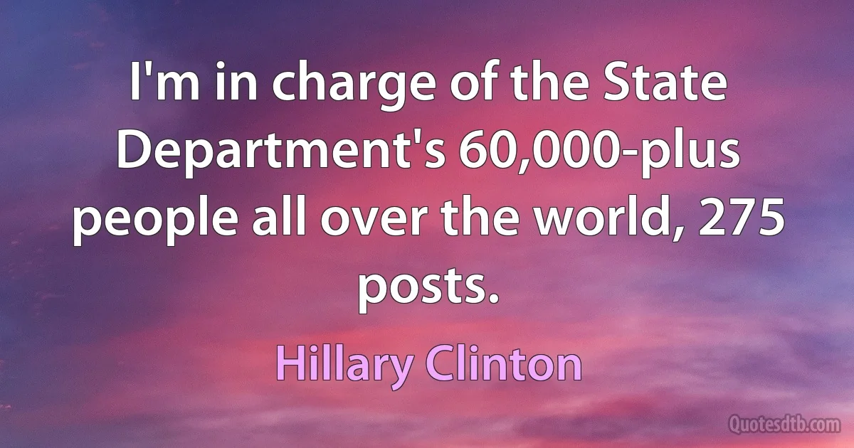 I'm in charge of the State Department's 60,000-plus people all over the world, 275 posts. (Hillary Clinton)