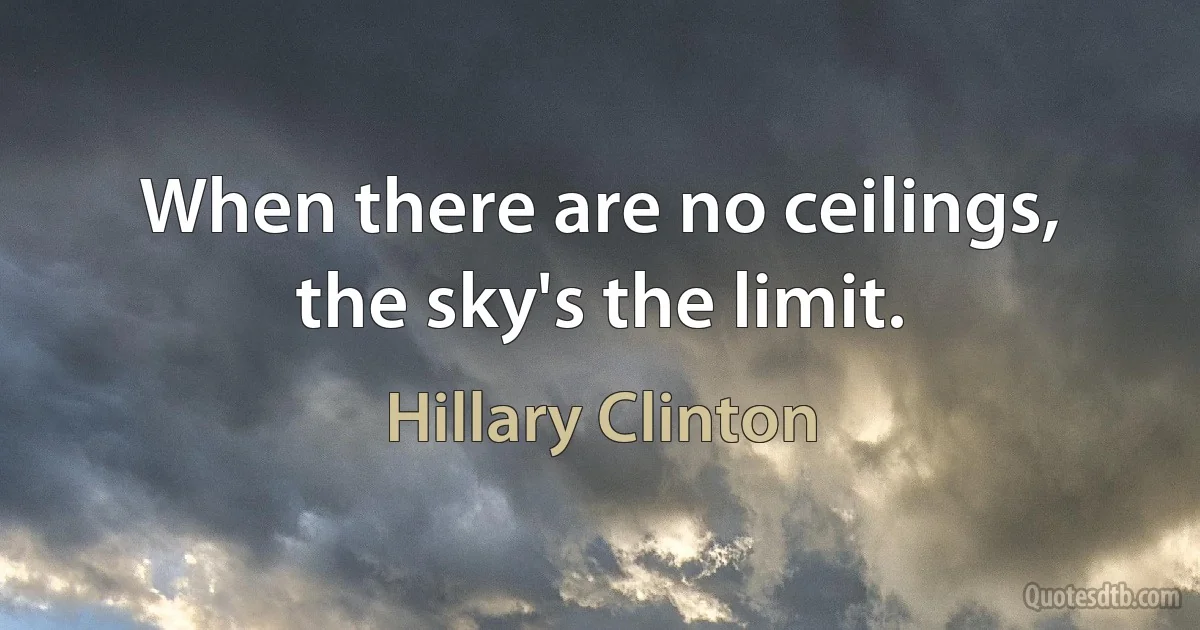 When there are no ceilings, the sky's the limit. (Hillary Clinton)