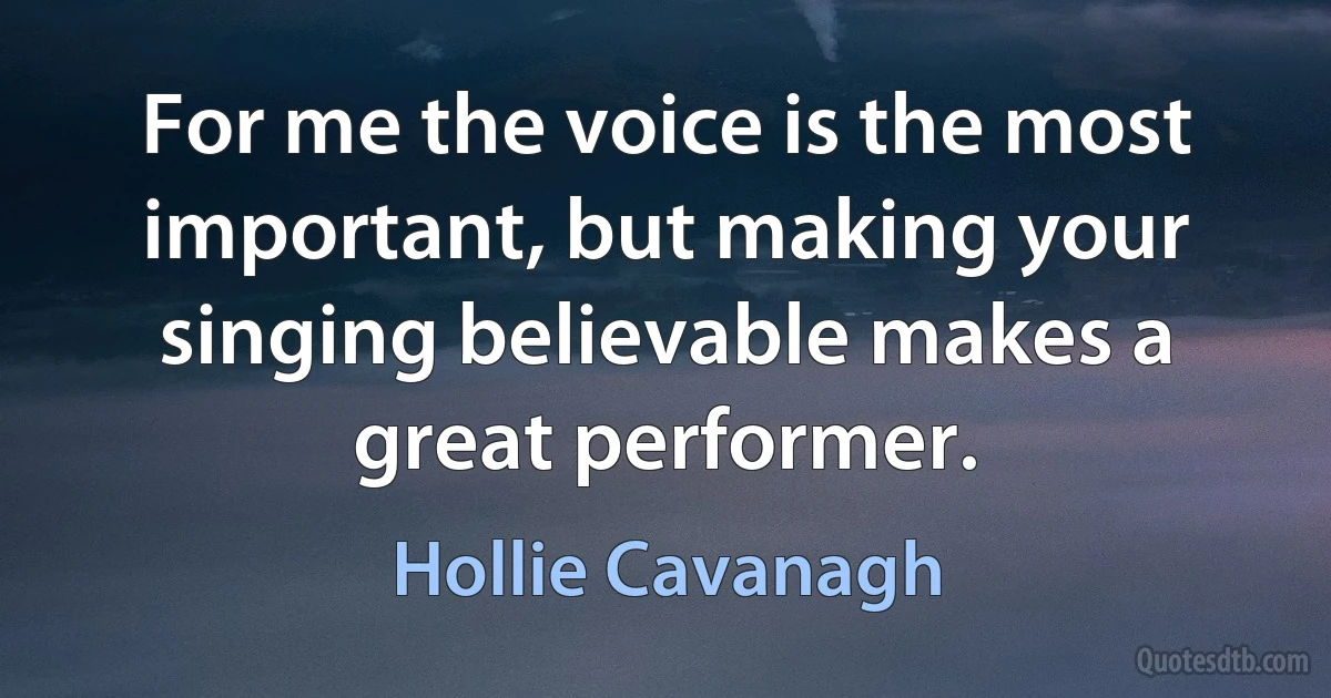 For me the voice is the most important, but making your singing believable makes a great performer. (Hollie Cavanagh)