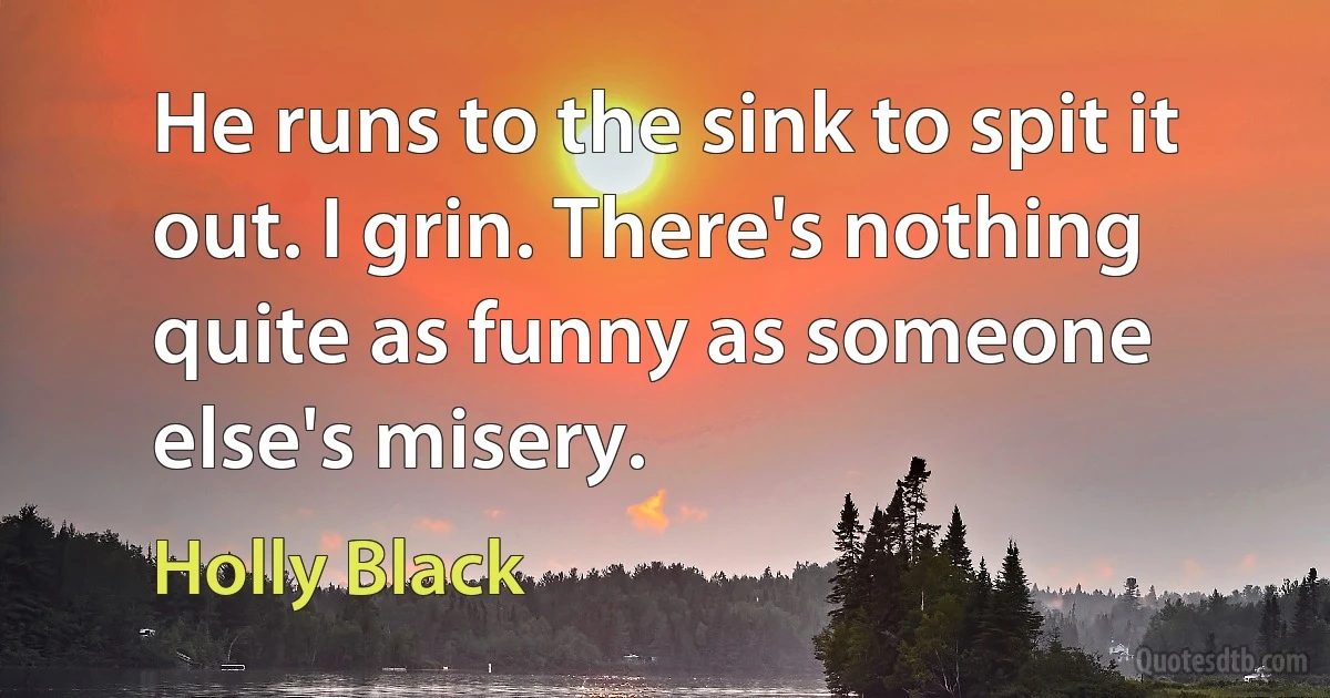 He runs to the sink to spit it out. I grin. There's nothing quite as funny as someone else's misery. (Holly Black)