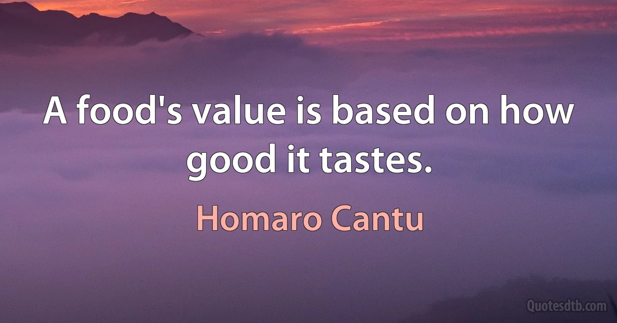 A food's value is based on how good it tastes. (Homaro Cantu)