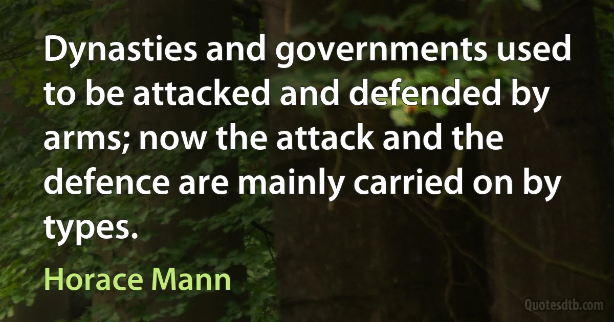 Dynasties and governments used to be attacked and defended by arms; now the attack and the defence are mainly carried on by types. (Horace Mann)