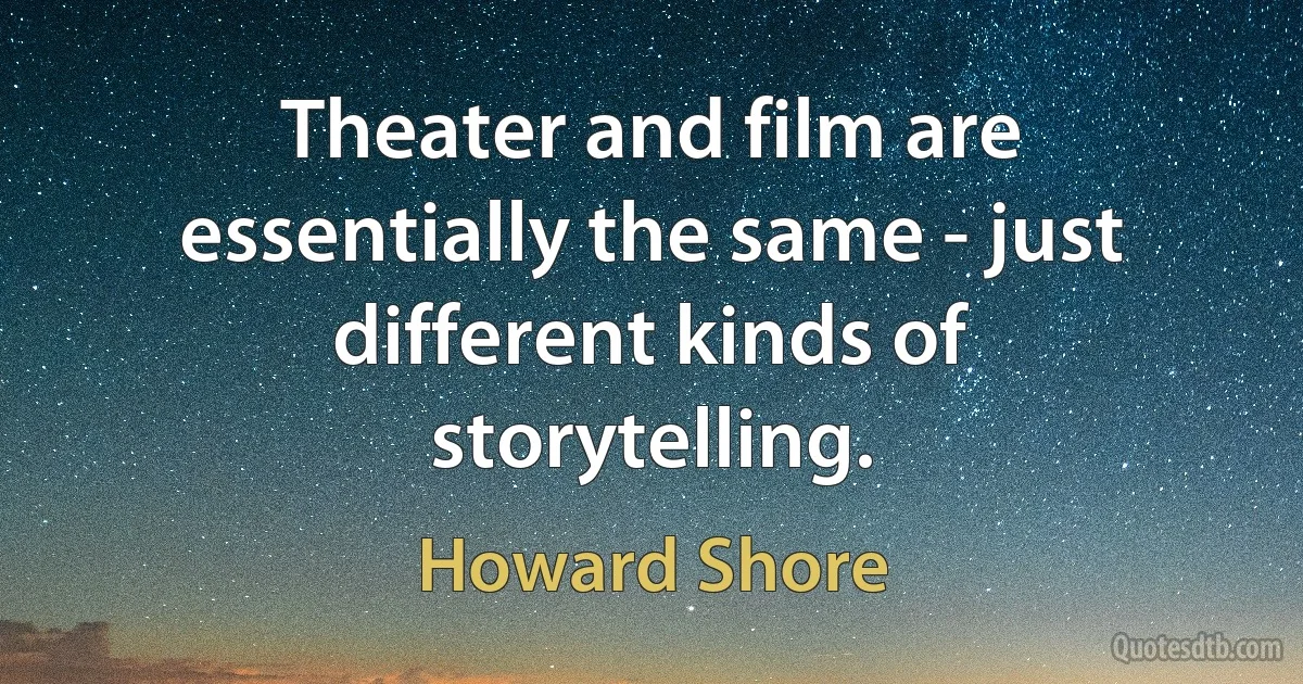 Theater and film are essentially the same - just different kinds of storytelling. (Howard Shore)