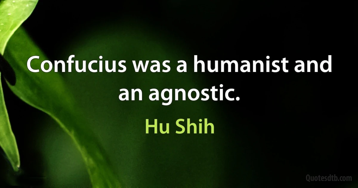 Confucius was a humanist and an agnostic. (Hu Shih)