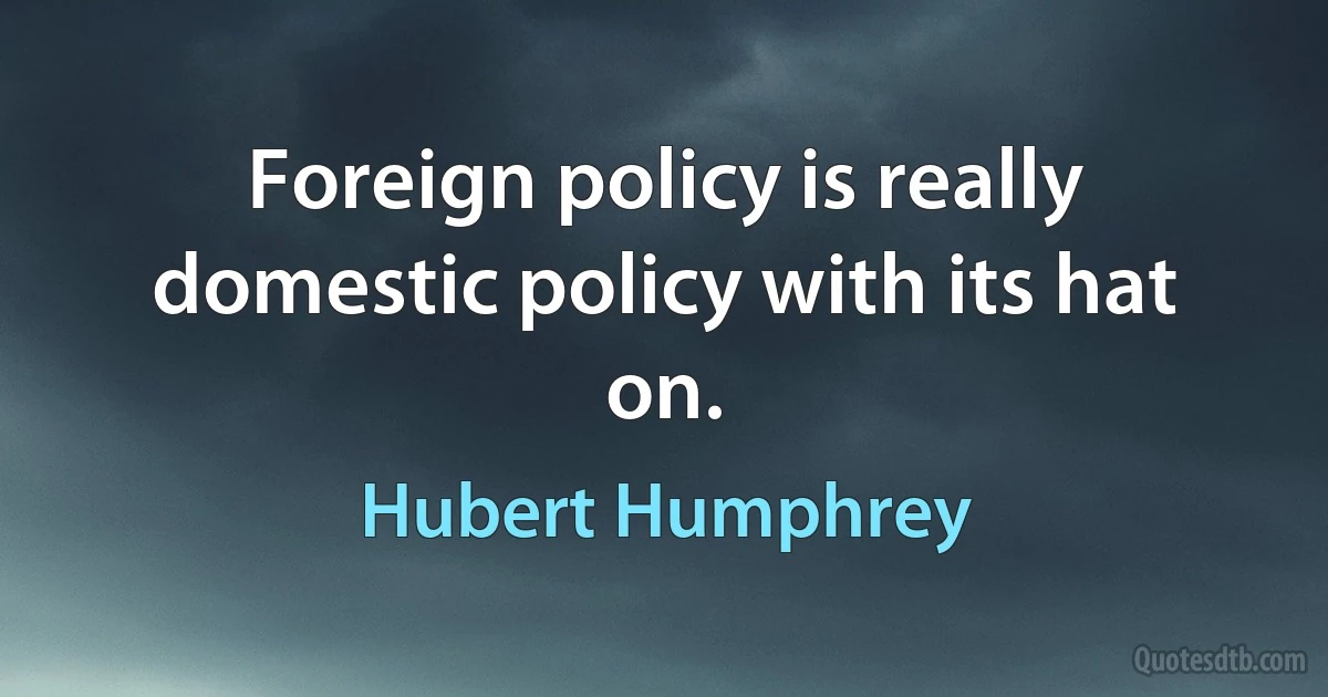 Foreign policy is really domestic policy with its hat on. (Hubert Humphrey)