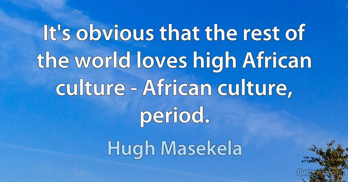 It's obvious that the rest of the world loves high African culture - African culture, period. (Hugh Masekela)