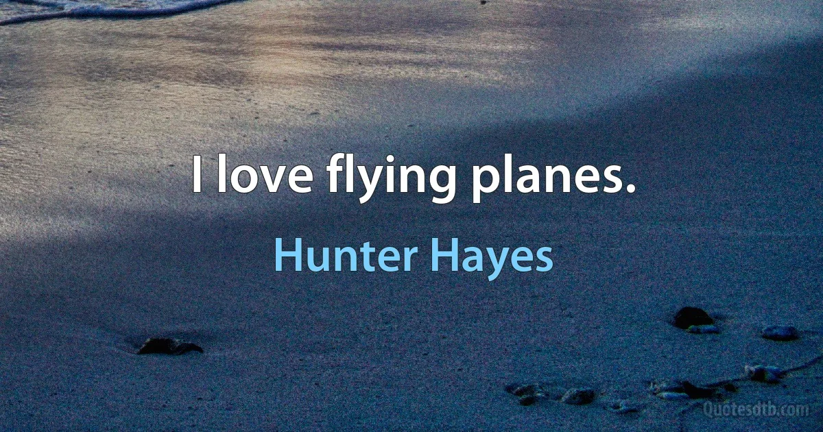 I love flying planes. (Hunter Hayes)