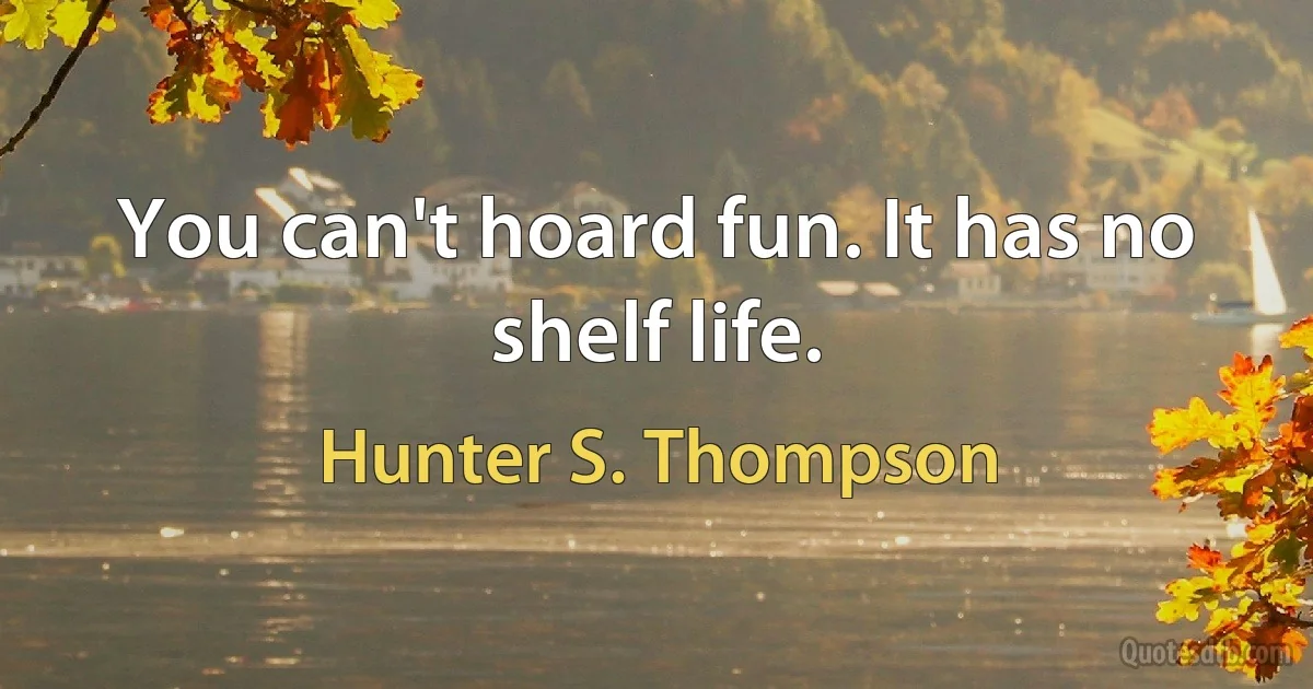 You can't hoard fun. It has no shelf life. (Hunter S. Thompson)