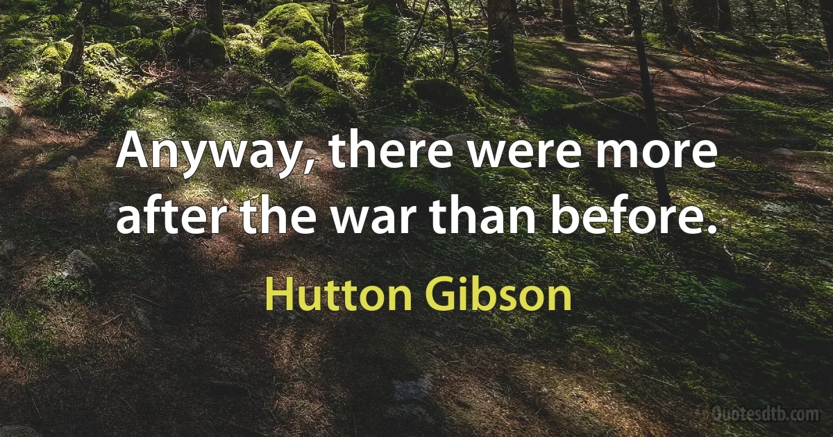 Anyway, there were more after the war than before. (Hutton Gibson)