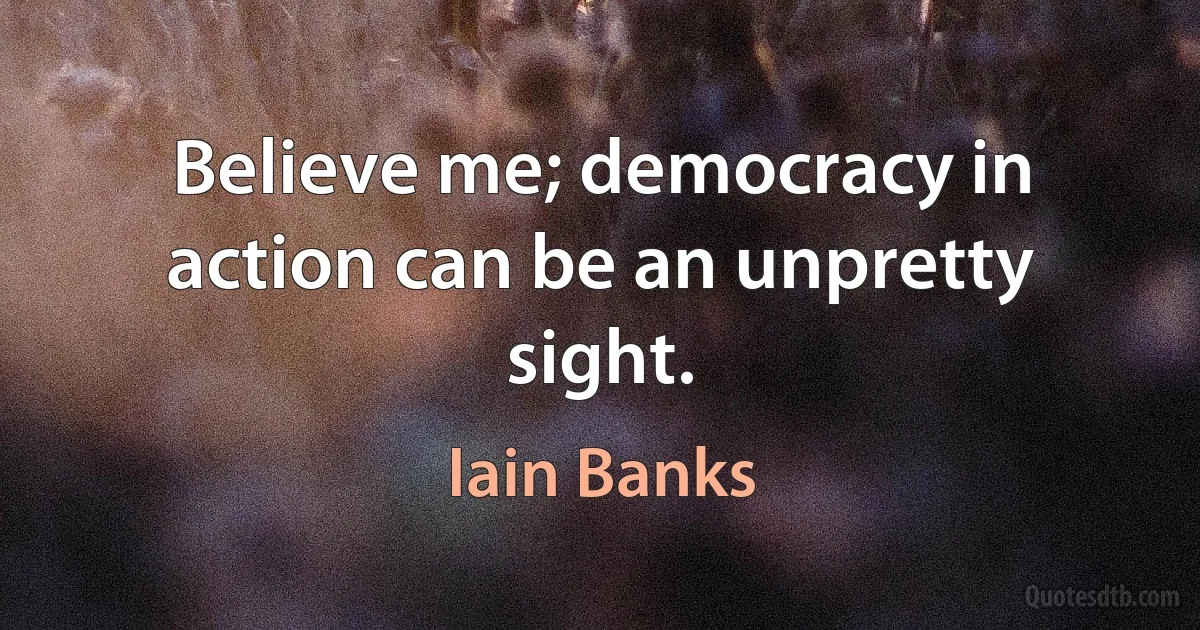 Believe me; democracy in action can be an unpretty sight. (Iain Banks)