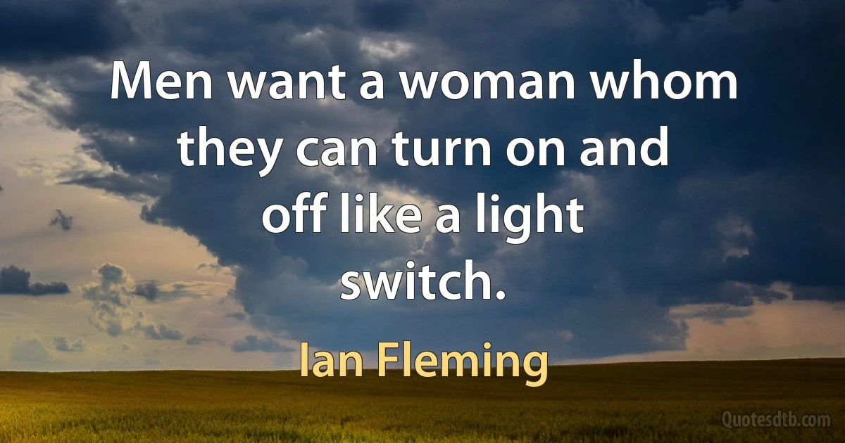 Men want a woman whom they can turn on and off like a light switch. (Ian Fleming)