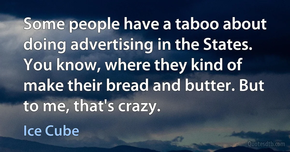 Some people have a taboo about doing advertising in the States. You know, where they kind of make their bread and butter. But to me, that's crazy. (Ice Cube)