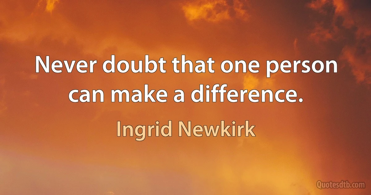 Never doubt that one person can make a difference. (Ingrid Newkirk)