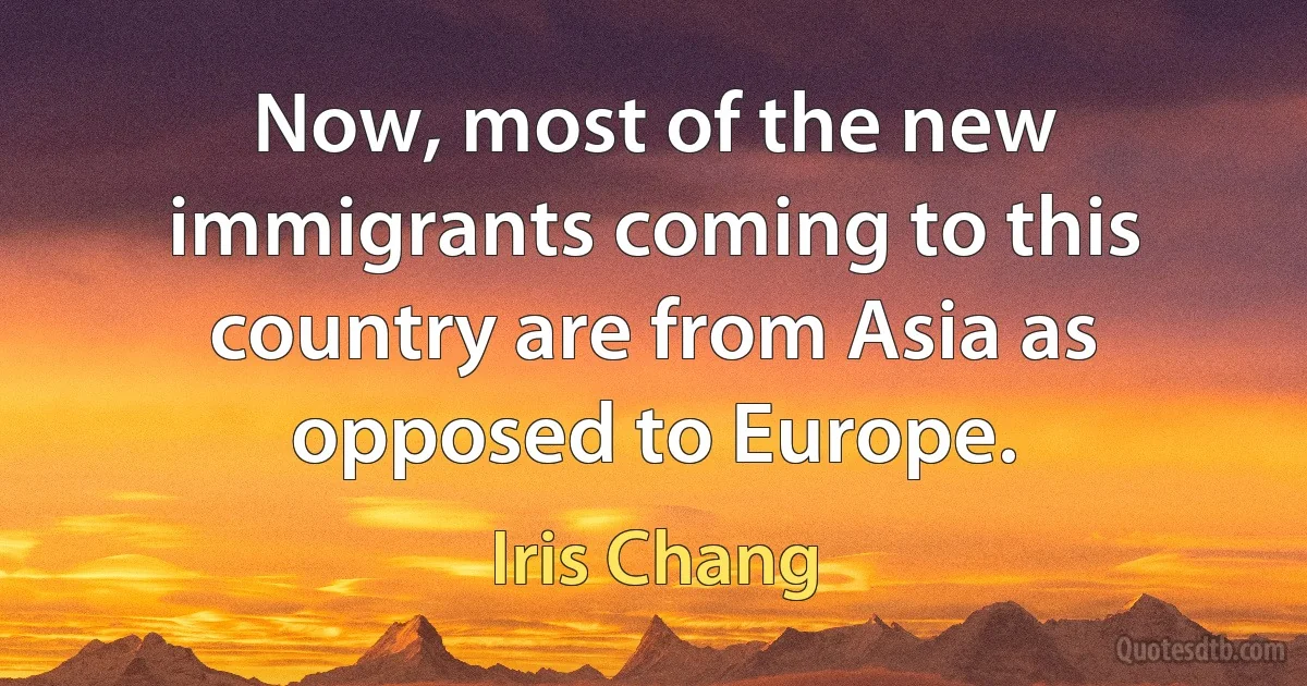 Now, most of the new immigrants coming to this country are from Asia as opposed to Europe. (Iris Chang)