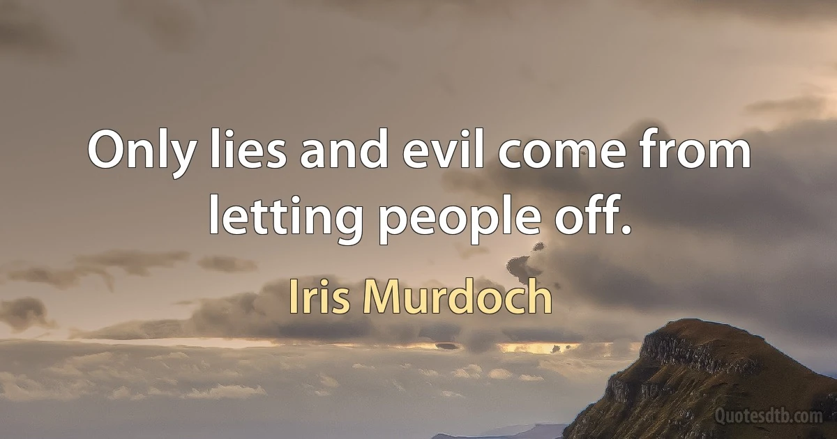 Only lies and evil come from letting people off. (Iris Murdoch)