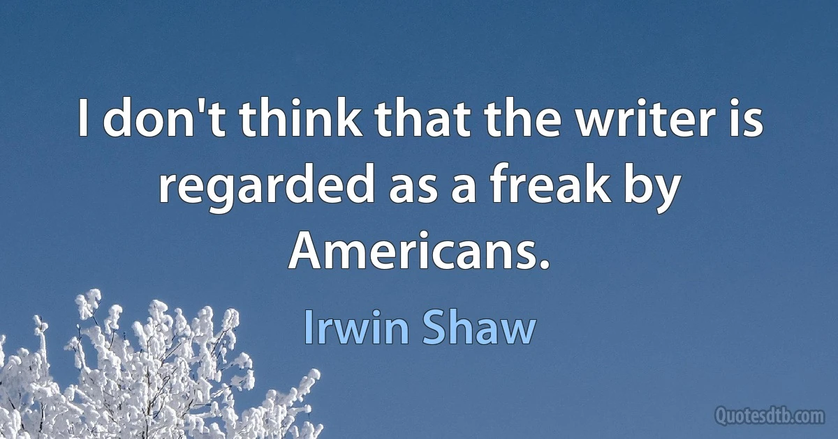 I don't think that the writer is regarded as a freak by Americans. (Irwin Shaw)