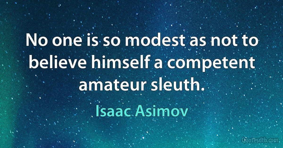 No one is so modest as not to believe himself a competent amateur sleuth. (Isaac Asimov)