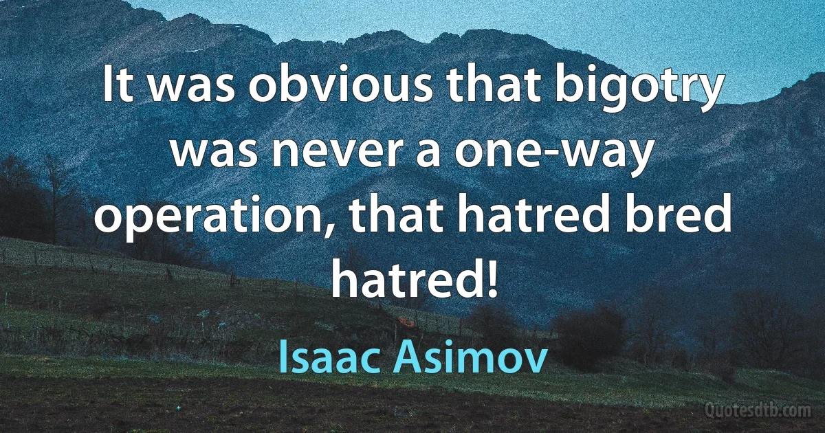 It was obvious that bigotry was never a one-way operation, that hatred bred hatred! (Isaac Asimov)