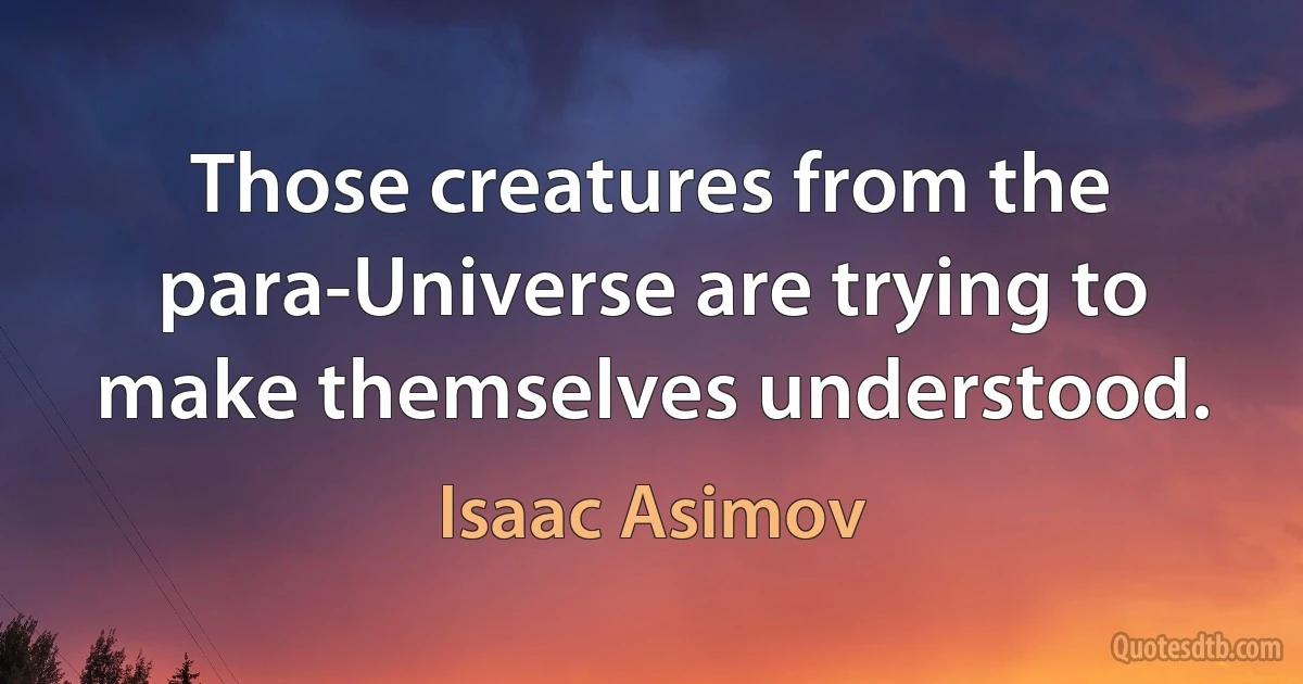 Those creatures from the para-Universe are trying to make themselves understood. (Isaac Asimov)