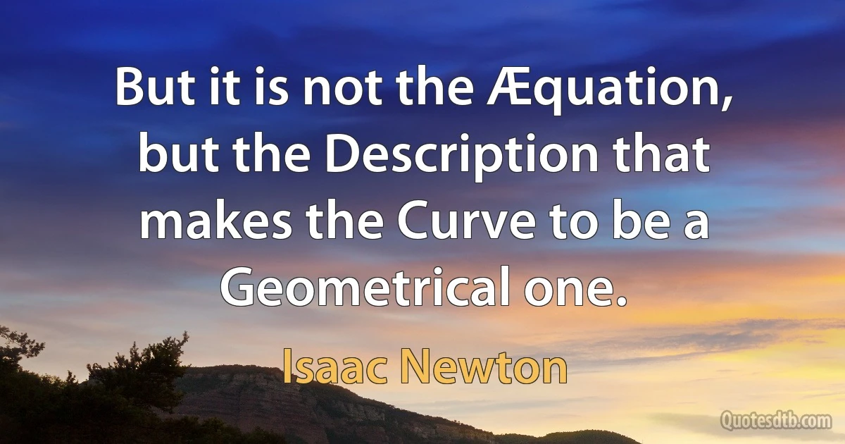 But it is not the Æquation, but the Description that makes the Curve to be a Geometrical one. (Isaac Newton)