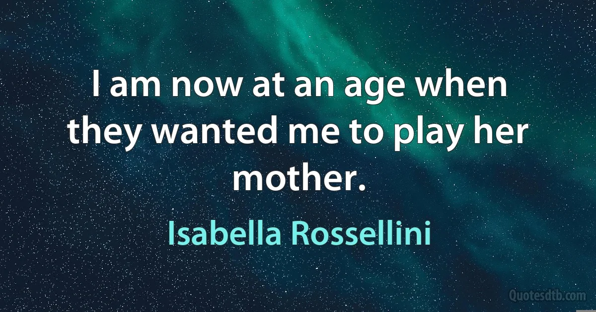 I am now at an age when they wanted me to play her mother. (Isabella Rossellini)