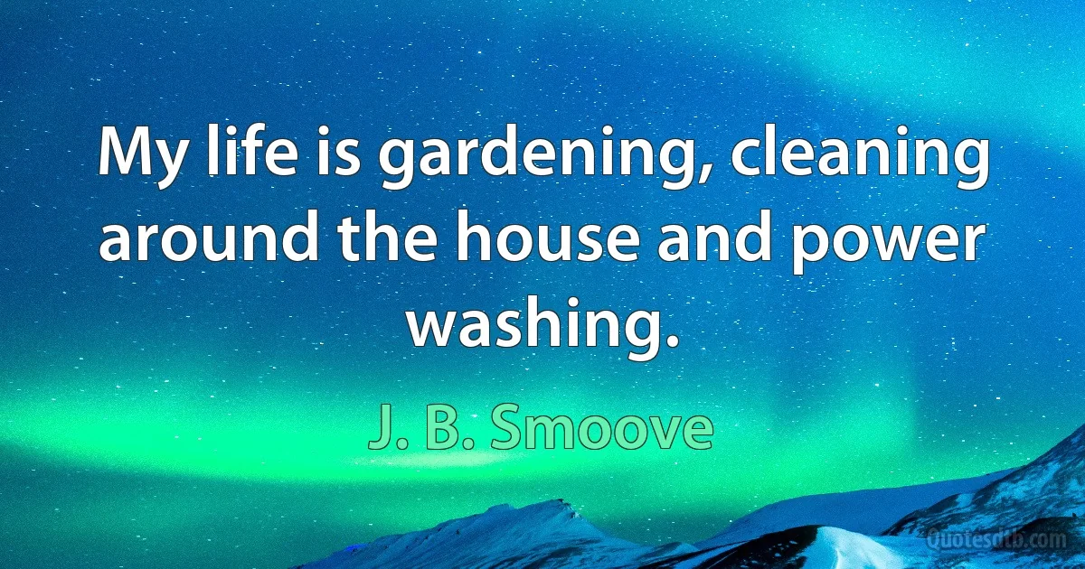 My life is gardening, cleaning around the house and power washing. (J. B. Smoove)