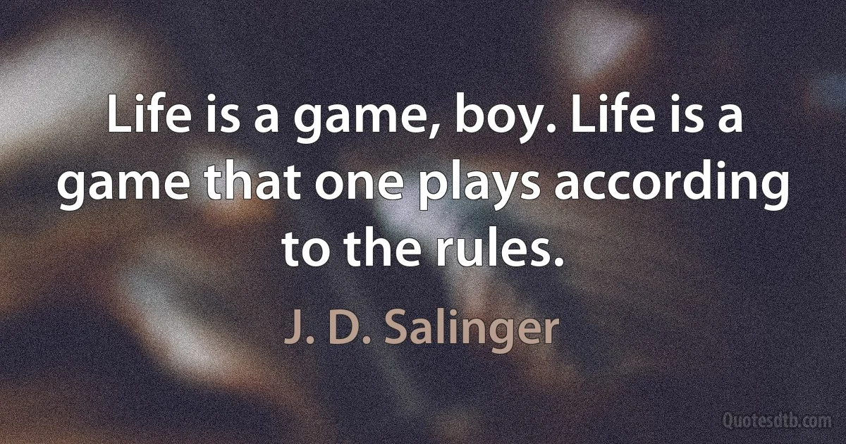 Life is a game, boy. Life is a game that one plays according to the rules. (J. D. Salinger)