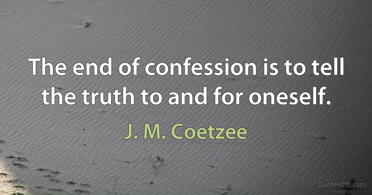 The end of confession is to tell the truth to and for oneself. (J. M. Coetzee)