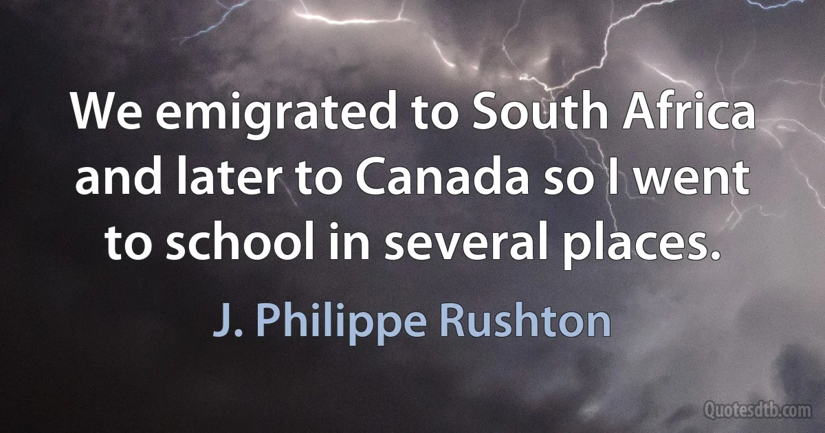 We emigrated to South Africa and later to Canada so I went to school in several places. (J. Philippe Rushton)