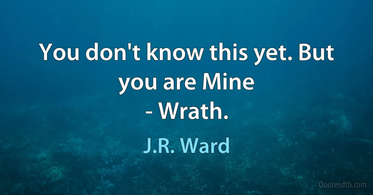 You don't know this yet. But you are Mine
- Wrath. (J.R. Ward)