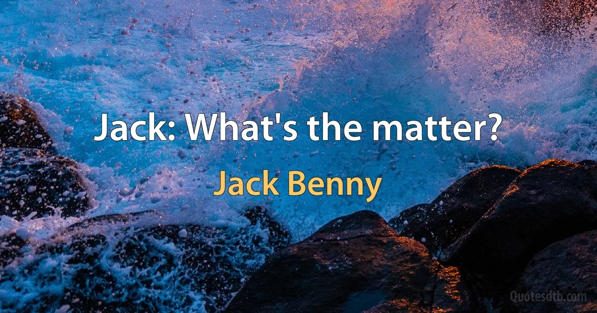 Jack: What's the matter? (Jack Benny)