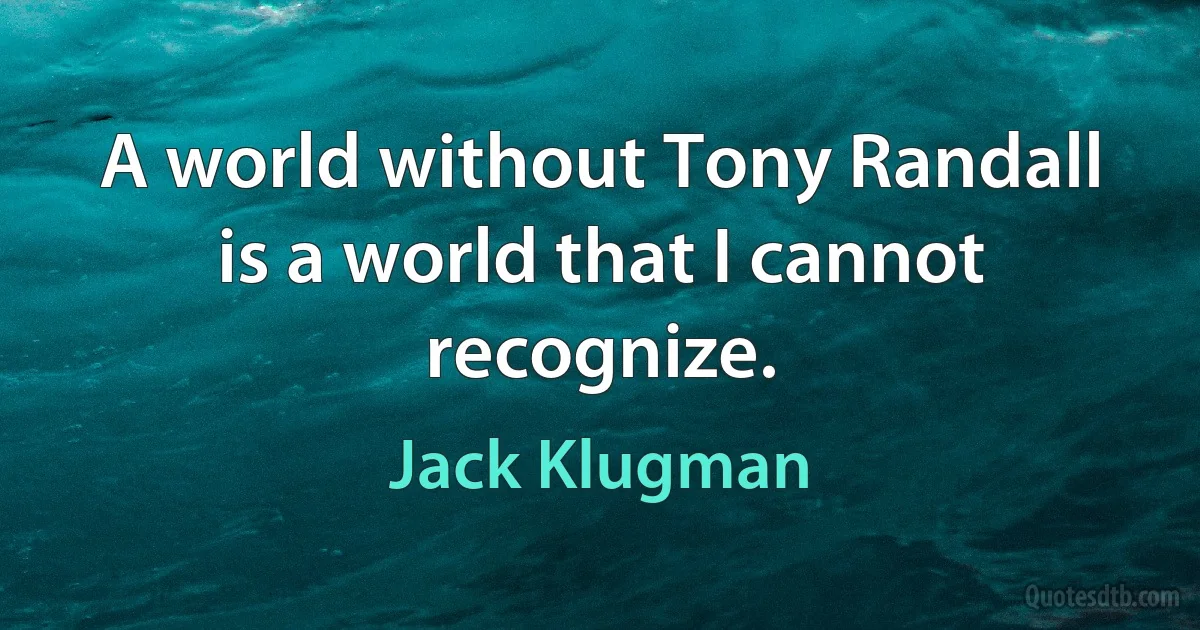 A world without Tony Randall is a world that I cannot recognize. (Jack Klugman)