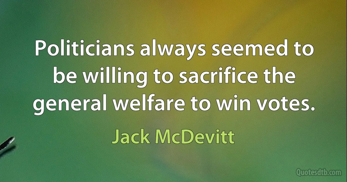 Politicians always seemed to be willing to sacrifice the general welfare to win votes. (Jack McDevitt)