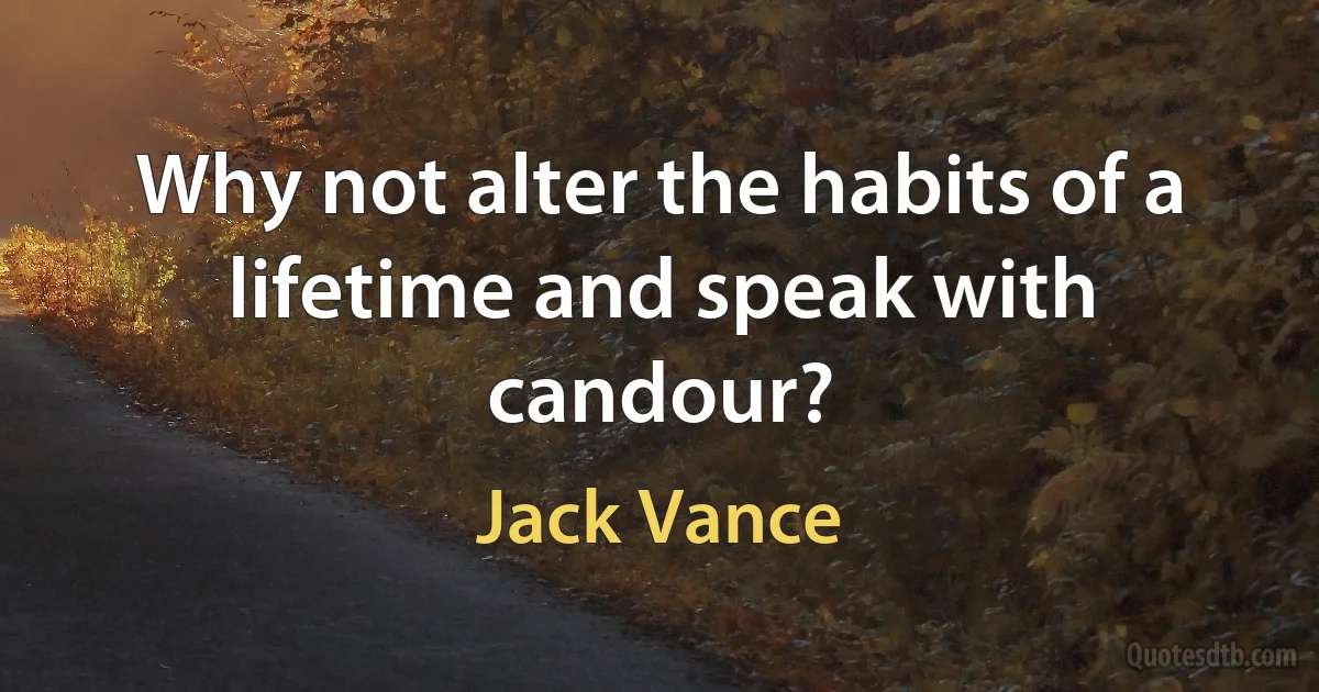 Why not alter the habits of a lifetime and speak with candour? (Jack Vance)