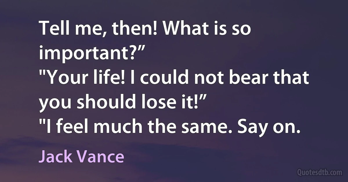 Tell me, then! What is so important?”
"Your life! I could not bear that you should lose it!”
"I feel much the same. Say on. (Jack Vance)