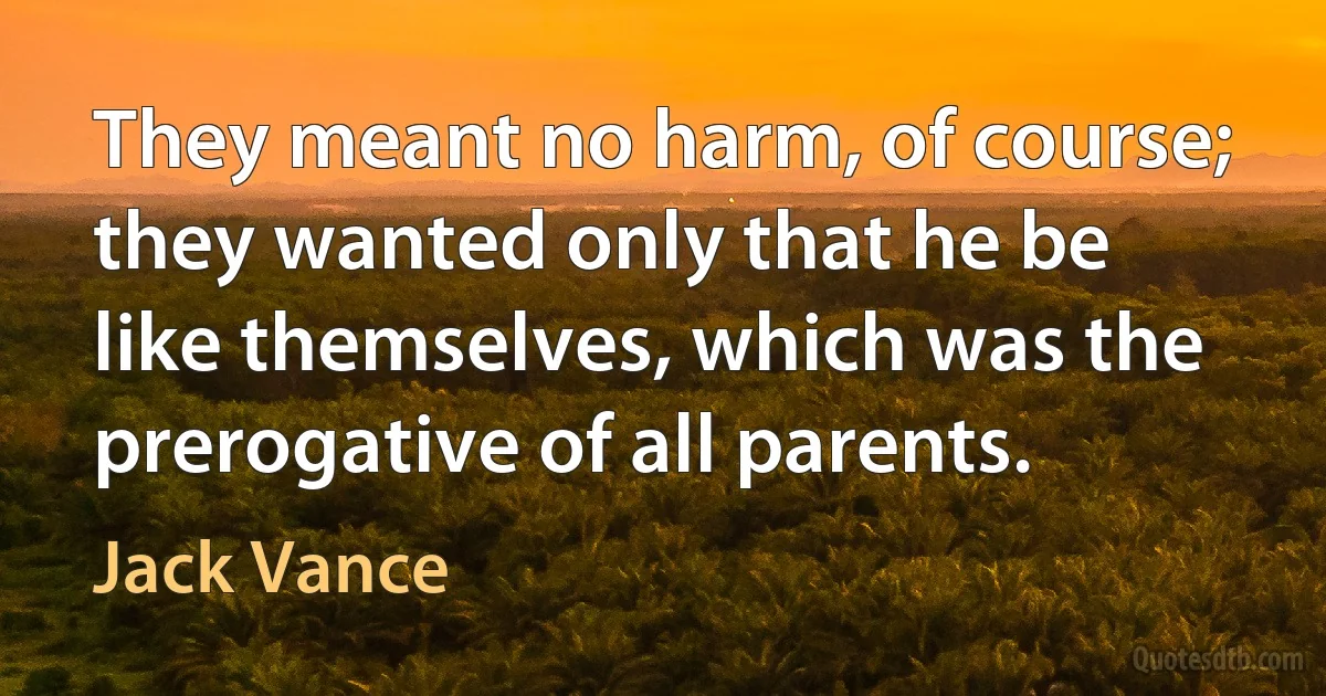 They meant no harm, of course; they wanted only that he be like themselves, which was the prerogative of all parents. (Jack Vance)