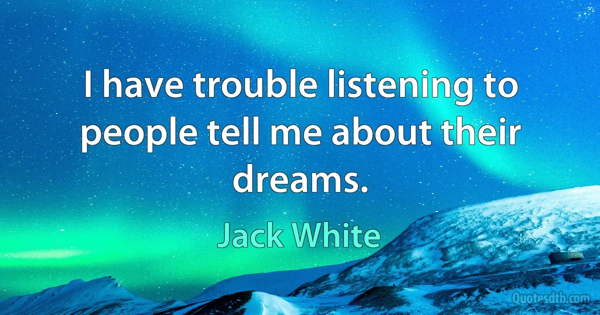 I have trouble listening to people tell me about their dreams. (Jack White)