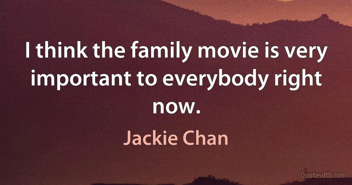 I think the family movie is very important to everybody right now. (Jackie Chan)