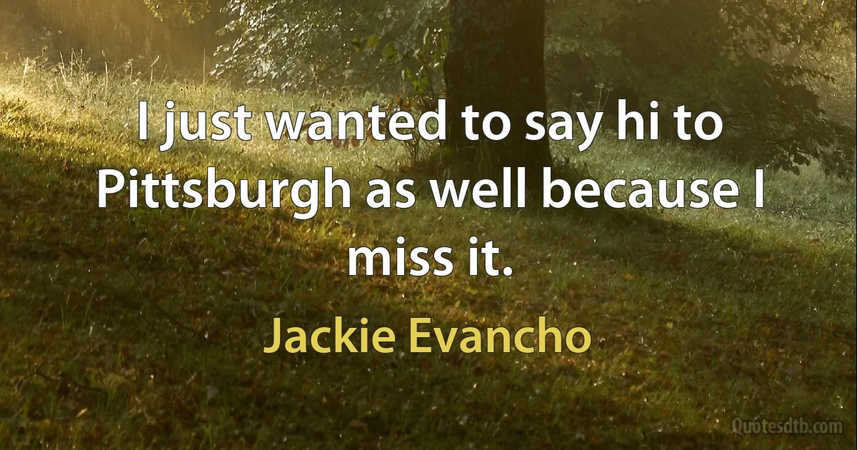 I just wanted to say hi to Pittsburgh as well because I miss it. (Jackie Evancho)