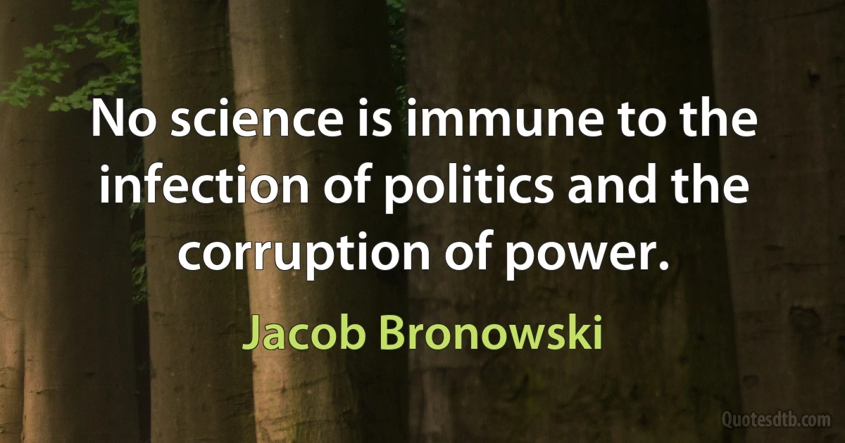 No science is immune to the infection of politics and the corruption of power. (Jacob Bronowski)