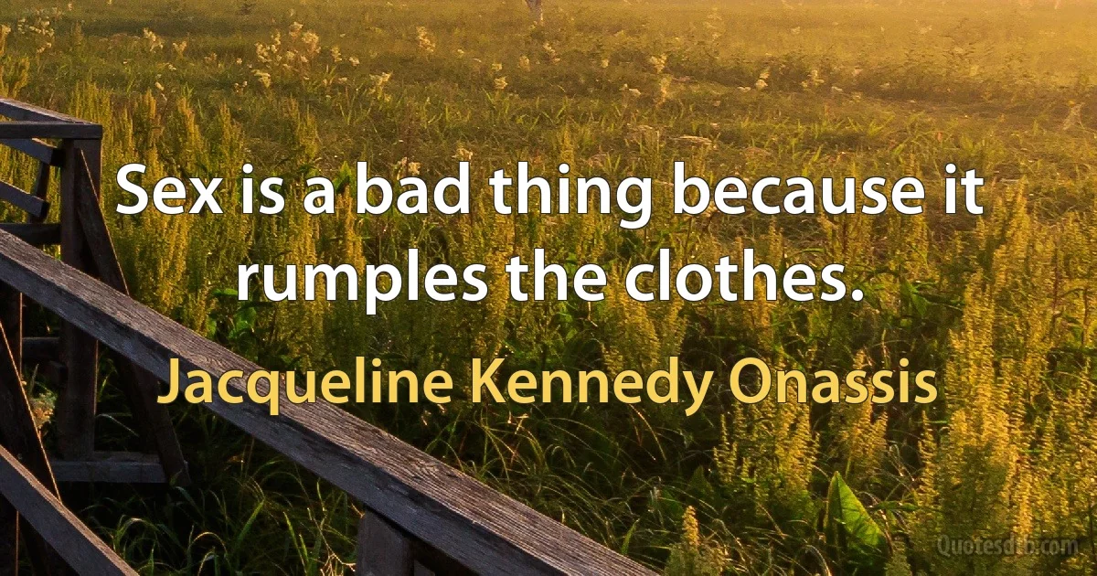 Sex is a bad thing because it rumples the clothes. (Jacqueline Kennedy Onassis)