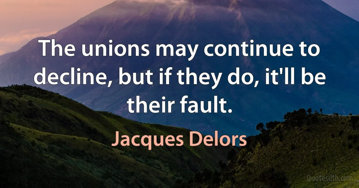 The unions may continue to decline, but if they do, it'll be their fault. (Jacques Delors)