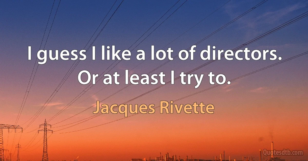 I guess I like a lot of directors. Or at least I try to. (Jacques Rivette)