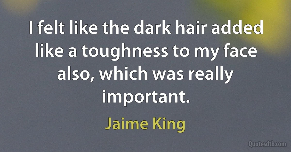 I felt like the dark hair added like a toughness to my face also, which was really important. (Jaime King)