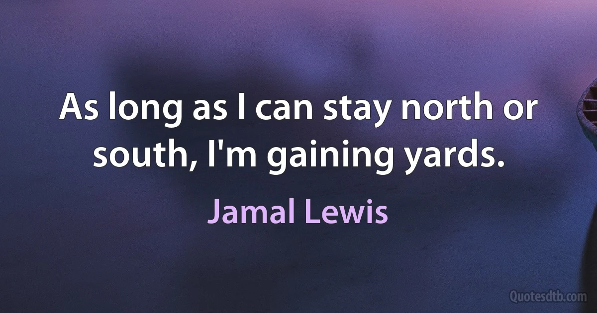 As long as I can stay north or south, I'm gaining yards. (Jamal Lewis)