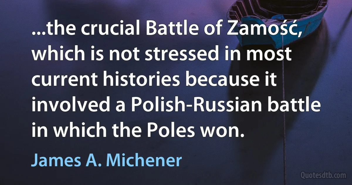 ...the crucial Battle of Zamość, which is not stressed in most current histories because it involved a Polish-Russian battle in which the Poles won. (James A. Michener)