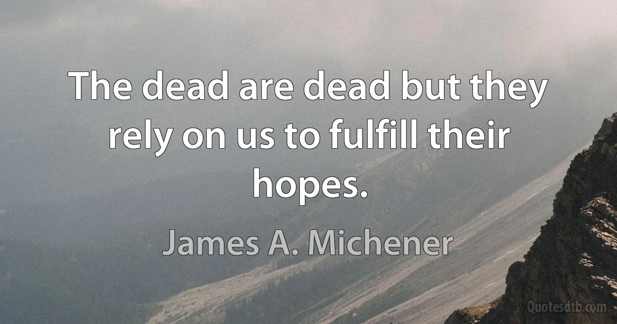 The dead are dead but they rely on us to fulfill their hopes. (James A. Michener)