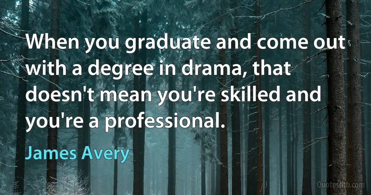 When you graduate and come out with a degree in drama, that doesn't mean you're skilled and you're a professional. (James Avery)