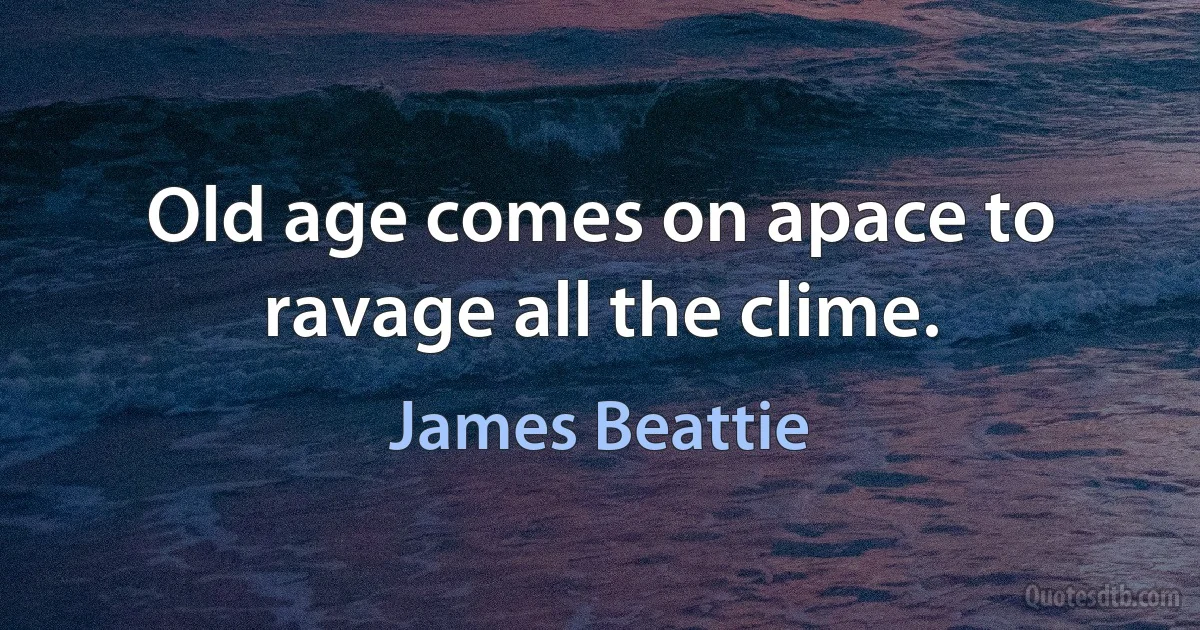 Old age comes on apace to ravage all the clime. (James Beattie)