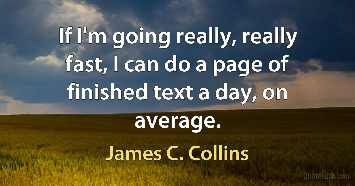 If I'm going really, really fast, I can do a page of finished text a day, on average. (James C. Collins)